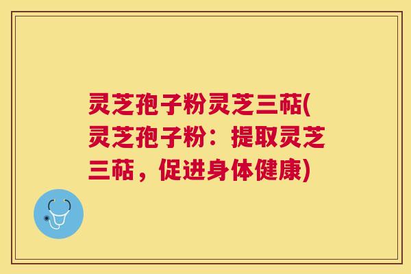 灵芝孢子粉灵芝三萜(灵芝孢子粉:提取灵芝三萜,促进身体健康) 灵芝孢子粉灵芝三萜(灵芝孢子粉:提取灵芝三萜,促进身体健康)