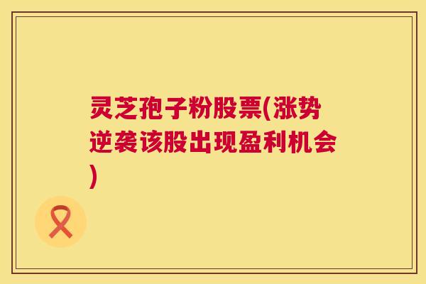 灵芝孢子粉股票(涨势逆袭该股出现盈利机会)