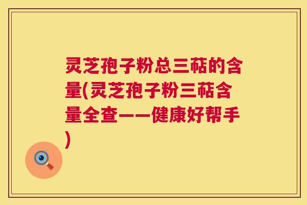 灵芝孢子粉总三萜的含量(灵芝孢子粉三萜含量全查——健康好帮手) 灵芝孢子粉总三萜的含量(灵芝孢子粉三萜含量全查——健康好帮手)