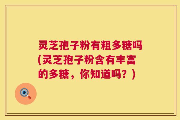 灵芝孢子粉有粗多糖吗(灵芝孢子粉含有丰富的多糖，你知道吗？)