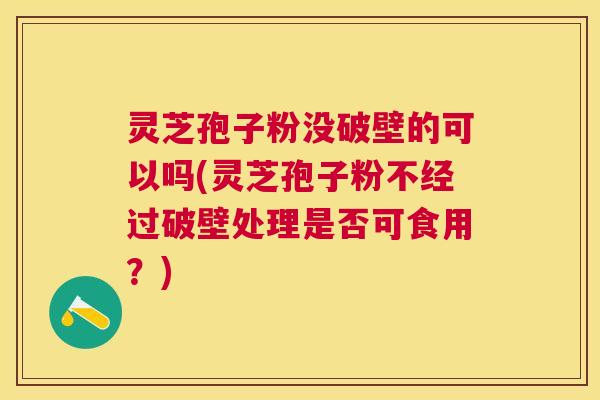 灵芝孢子粉没破壁的可以吗(灵芝孢子粉不经过破壁处理是否可食用?) 灵芝孢子粉没破壁的可以吗(灵芝孢子粉不经过破壁处理是否可食用?)