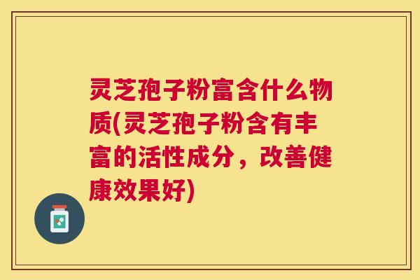 灵芝孢子粉富含什么物质(灵芝孢子粉含有丰富的活性成分，改善健康效果好)