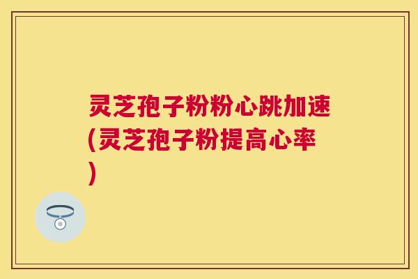 灵芝孢子粉粉心跳加速(灵芝孢子粉提高心率) 灵芝孢子粉粉心跳加速(灵芝孢子粉提高心率)