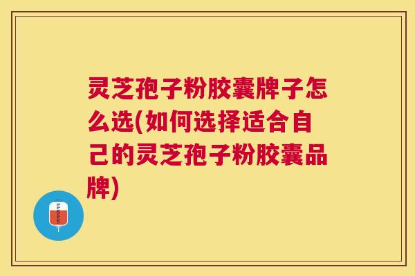 灵芝孢子粉胶囊牌子怎么选(如何选择适合自己的灵芝孢子粉胶囊品牌) 灵芝孢子粉胶囊牌子怎么选(如何选择适合自己的灵芝孢子粉胶囊品牌)