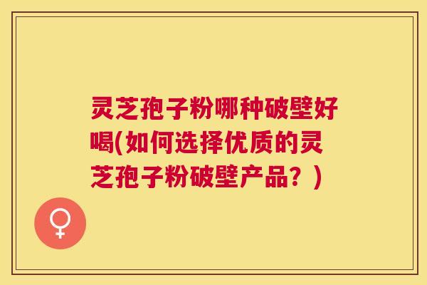 灵芝孢子粉哪种破壁好喝(如何选择优质的灵芝孢子粉破壁产品?) 灵芝孢子粉哪种破壁好喝(如何选择优质的灵芝孢子粉破壁产品?)