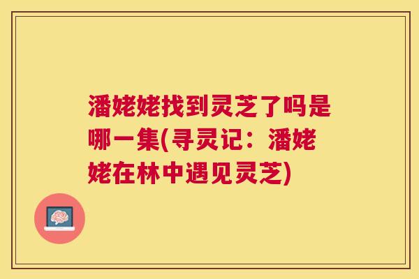 潘姥姥找到灵芝了吗是哪一集(寻灵记：潘姥姥在林中遇见灵芝)