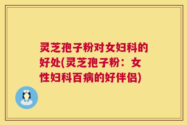 灵芝孢子粉对女的好处(灵芝孢子粉：女性百的好伴侣)