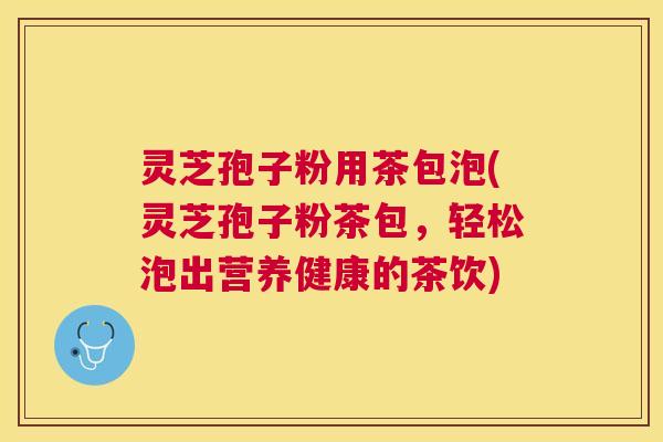 灵芝孢子粉用茶包泡(灵芝孢子粉茶包,轻松泡出营养健康的茶饮) 灵芝孢子粉用茶包泡(灵芝孢子粉茶包,轻松泡出营养健康的茶饮)