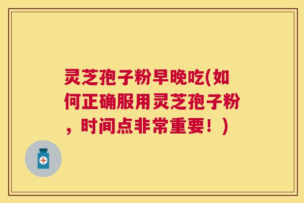 灵芝孢子粉早晚吃(如何正确服用灵芝孢子粉,时间点非常重要!) 灵芝孢子粉早晚吃(如何正确服用灵芝孢子粉,时间点非常重要!)