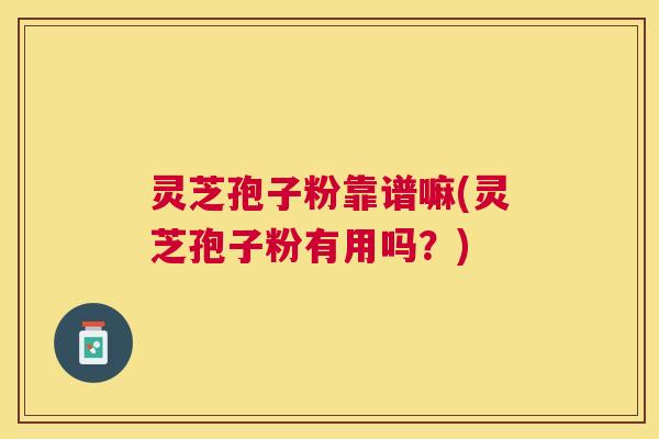 灵芝孢子粉靠谱嘛(灵芝孢子粉有用吗?) 灵芝孢子粉靠谱嘛(灵芝孢子粉有用吗?)