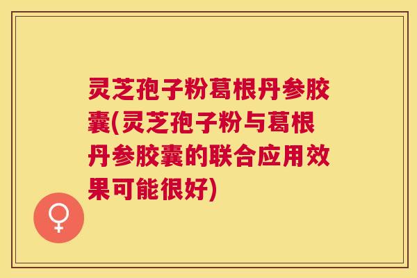 灵芝孢子粉葛根丹参胶囊(灵芝孢子粉与葛根丹参胶囊的联合应用效果可能很好)