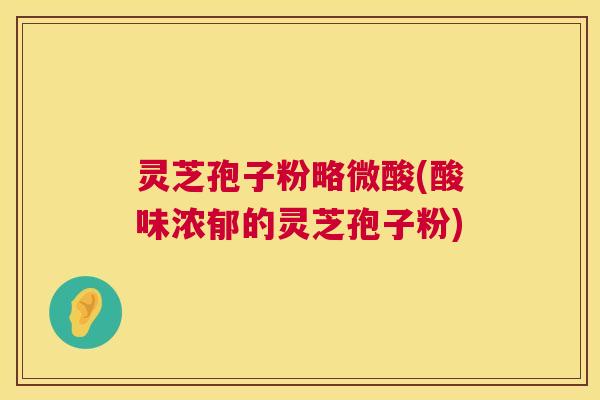 灵芝孢子粉略微酸(酸味浓郁的灵芝孢子粉) 灵芝孢子粉略微酸(酸味浓郁的灵芝孢子粉)