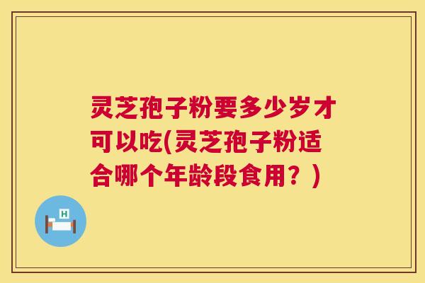 灵芝孢子粉要多少岁才可以吃(灵芝孢子粉适合哪个年龄段食用？)