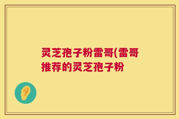 灵芝孢子粉雷哥(雷哥推荐的灵芝孢子粉 灵芝孢子粉雷哥(雷哥推荐的灵芝孢子粉