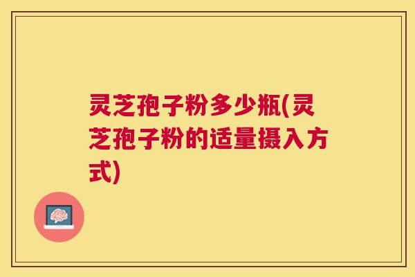 灵芝孢子粉多少瓶(灵芝孢子粉的适量摄入方式)