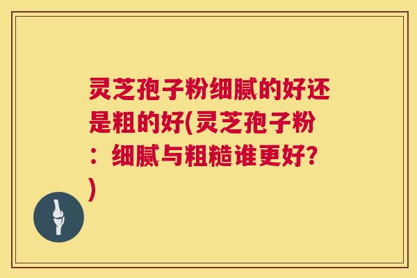 灵芝孢子粉细腻的好还是粗的好(灵芝孢子粉:细腻与粗糙谁更好?) 灵芝孢子粉细腻的好还是粗的好(灵芝孢子粉:细腻与粗糙谁更好?)