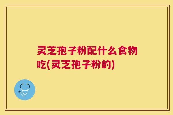 灵芝孢子粉配什么食物吃(灵芝孢子粉的) 灵芝孢子粉配什么食物吃(灵芝孢子粉的)