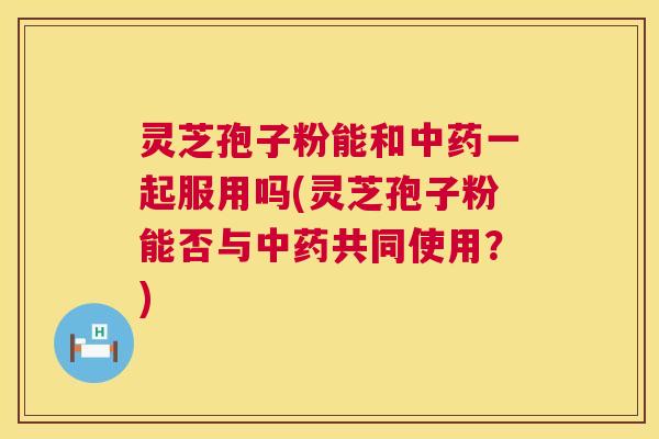 灵芝孢子粉能和一起服用吗(灵芝孢子粉能否与共同使用?) 灵芝孢子粉能和一起服用吗(灵芝孢子粉能否与共同使用?)