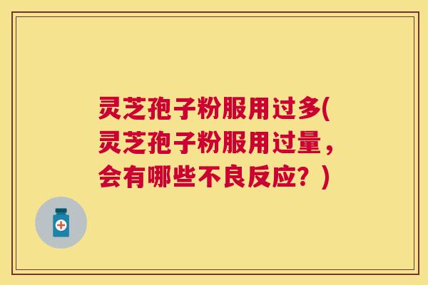 灵芝孢子粉服用过多(灵芝孢子粉服用过量，会有哪些不良反应？)