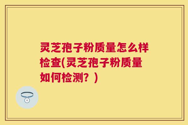 灵芝孢子粉质量怎么样检查(灵芝孢子粉质量如何检测？)