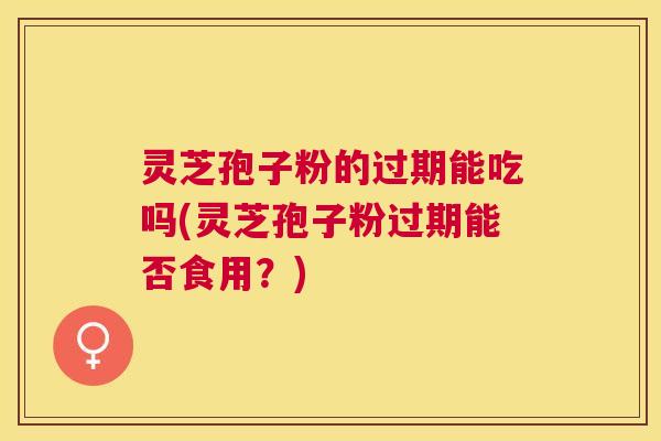 灵芝孢子粉的过期能吃吗(灵芝孢子粉过期能否食用?) 灵芝孢子粉的过期能吃吗(灵芝孢子粉过期能否食用?)