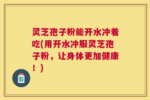 灵芝孢子粉能开水冲着吃(用开水冲服灵芝孢子粉,让身体更加健康!) 灵芝孢子粉能开水冲着吃(用开水冲服灵芝孢子粉,让身体更加健康!)