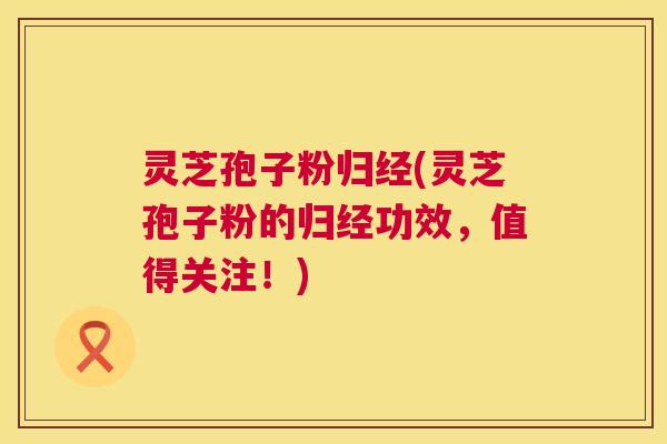灵芝孢子粉归经(灵芝孢子粉的归经功效,值得关注!) 灵芝孢子粉归经(灵芝孢子粉的归经功效,值得关注!)