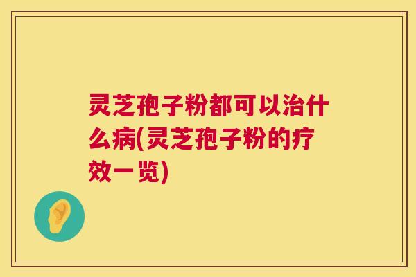 灵芝孢子粉都可以什么(灵芝孢子粉的疗效一览)