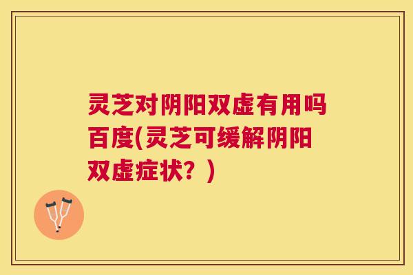 灵芝对阴阳双虚有用吗百度(灵芝可缓解阴阳双虚症状？)