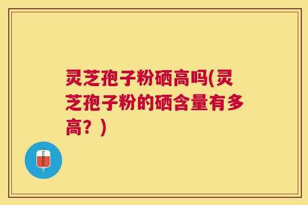 灵芝孢子粉硒高吗(灵芝孢子粉的硒含量有多高？)