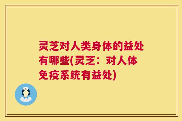 灵芝对人类身体的益处有哪些(灵芝:对人体免疫系统有益处) 灵芝对人类身体的益处有哪些(灵芝:对人体免疫系统有益处)