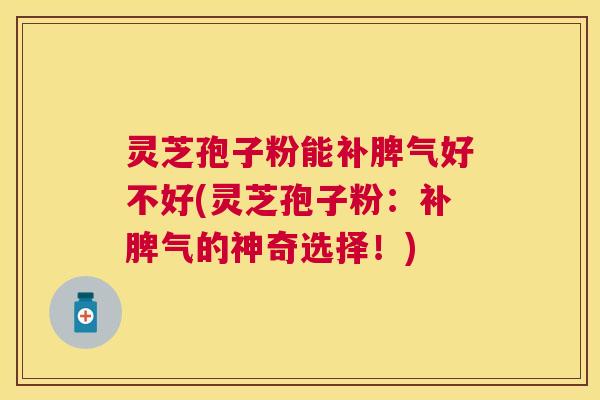 灵芝孢子粉能补脾气好不好(灵芝孢子粉:补脾气的神奇选择!) 灵芝孢子粉能补脾气好不好(灵芝孢子粉:补脾气的神奇选择!)