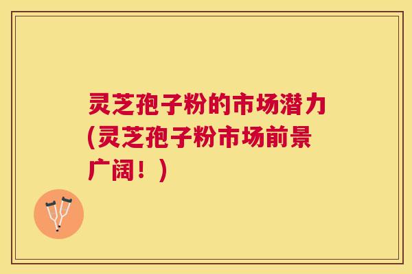 灵芝孢子粉的市场潜力(灵芝孢子粉市场前景广阔！)