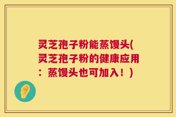 灵芝孢子粉能蒸馒头(灵芝孢子粉的健康应用：蒸馒头也可加入！)