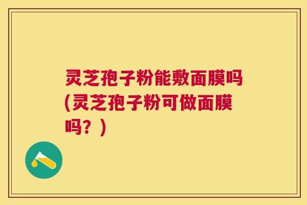 灵芝孢子粉能敷面膜吗(灵芝孢子粉可做面膜吗？)