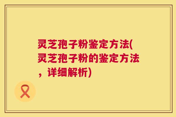 灵芝孢子粉鉴定方法(灵芝孢子粉的鉴定方法,详细解析) 灵芝孢子粉鉴定方法(灵芝孢子粉的鉴定方法,详细解析)