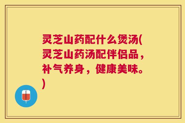 灵芝山药配什么煲汤(灵芝山药汤配伴侣品,养身,健康美味。) 灵芝山药配什么煲汤(灵芝山药汤配伴侣品,养身,健康美味。)