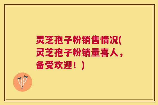 灵芝孢子粉销售情况(灵芝孢子粉销量喜人,备受欢迎!) 灵芝孢子粉销售情况(灵芝孢子粉销量喜人,备受欢迎!)