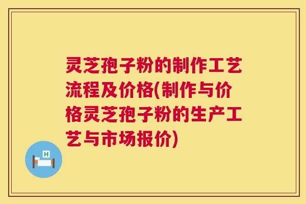 灵芝孢子粉的制作工艺流程及价格(制作与价格灵芝孢子粉的生产工艺与市场报价) 灵芝孢子粉的制作工艺流程及价格(制作与价格灵芝孢子粉的生产工艺与市场报价)