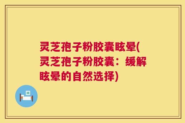 灵芝孢子粉胶囊眩晕(灵芝孢子粉胶囊：缓解眩晕的自然选择)