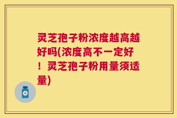灵芝孢子粉浓度越高越好吗(浓度高不一定好!灵芝孢子粉用量须适量) 灵芝孢子粉浓度越高越好吗(浓度高不一定好!灵芝孢子粉用量须适量)