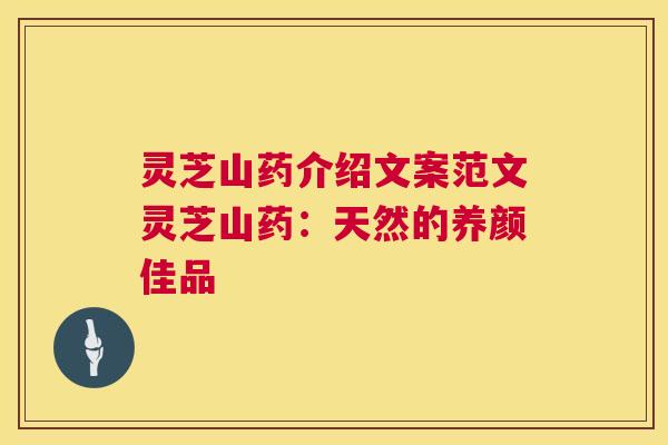 灵芝山药介绍文案范文灵芝山药:天然的养颜佳品 灵芝山药介绍文案范文灵芝山药:天然的养颜佳品