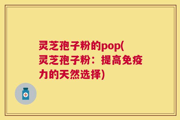 灵芝孢子粉的pop(灵芝孢子粉:提高免疫力的天然选择) 灵芝孢子粉的pop(灵芝孢子粉:提高免疫力的天然选择)