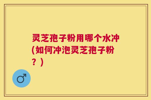 灵芝孢子粉用哪个水冲(如何冲泡灵芝孢子粉?) 灵芝孢子粉用哪个水冲(如何冲泡灵芝孢子粉?)