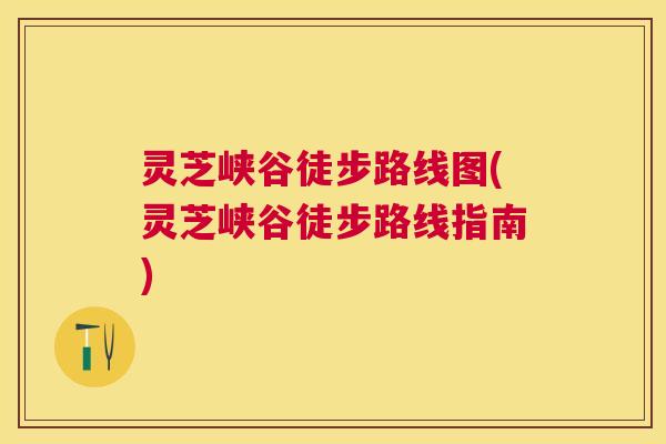 灵芝峡谷徒步路线图(灵芝峡谷徒步路线指南)
