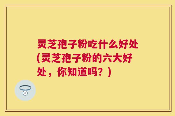 灵芝孢子粉吃什么好处(灵芝孢子粉的六大好处,你知道吗?) 灵芝孢子粉吃什么好处(灵芝孢子粉的六大好处,你知道吗?)