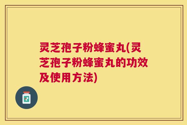 灵芝孢子粉蜂蜜丸(灵芝孢子粉蜂蜜丸的功效及使用方法)