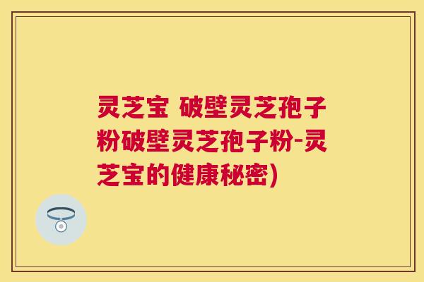 灵芝宝 破壁灵芝孢子粉破壁灵芝孢子粉-灵芝宝的健康秘密) 灵芝宝 破壁灵芝孢子粉破壁灵芝孢子粉-灵芝宝的健康秘密)