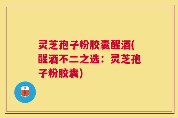 灵芝孢子粉胶囊醒酒(醒酒不二之选:灵芝孢子粉胶囊) 灵芝孢子粉胶囊醒酒(醒酒不二之选:灵芝孢子粉胶囊)
