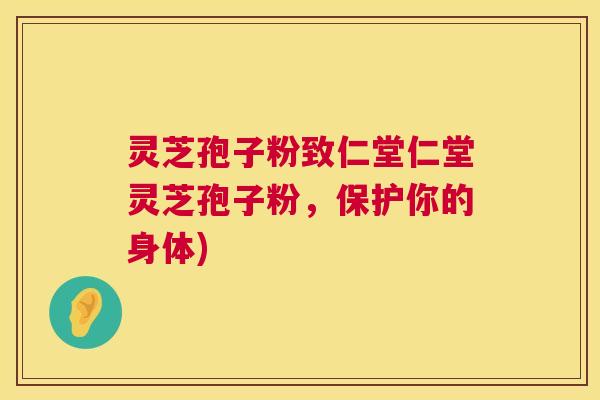 灵芝孢子粉致仁堂仁堂灵芝孢子粉，保护你的身体)